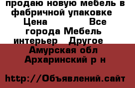 продаю новую мебель в фабричной упаковке › Цена ­ 12 750 - Все города Мебель, интерьер » Другое   . Амурская обл.,Архаринский р-н